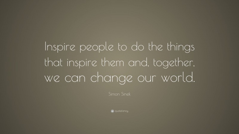 Simon Sinek Quote: “Inspire people to do the things that inspire them and, together, we can change our world.”