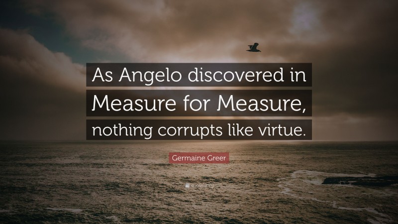 Germaine Greer Quote: “As Angelo discovered in Measure for Measure, nothing corrupts like virtue.”