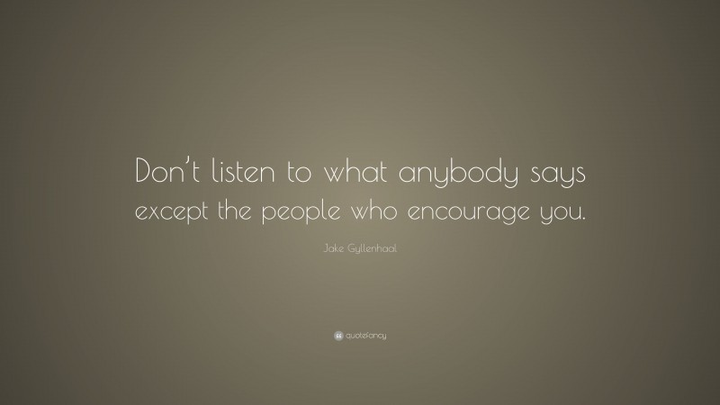 Jake Gyllenhaal Quote: “Don’t listen to what anybody says except the people who encourage you.”
