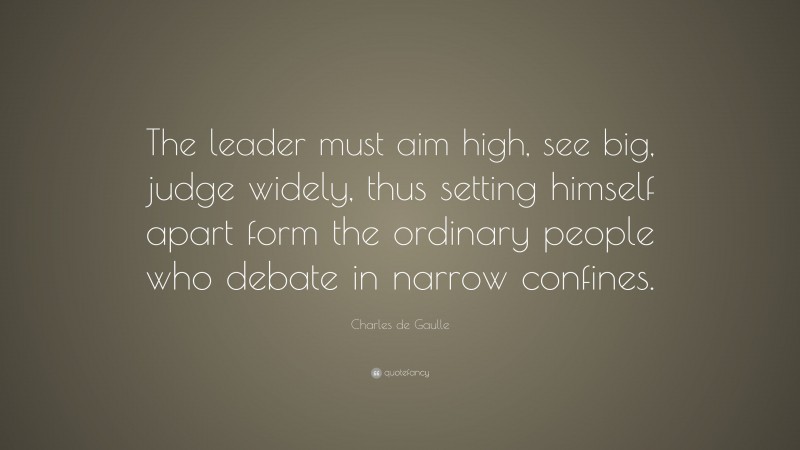 Charles de Gaulle Quote: “The leader must aim high, see big, judge widely, thus setting himself apart form the ordinary people who debate in narrow confines.”