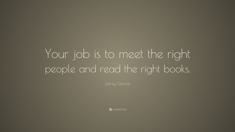 Jeffrey Gitomer Quote: “Your job is to meet the right people and read the right books.”