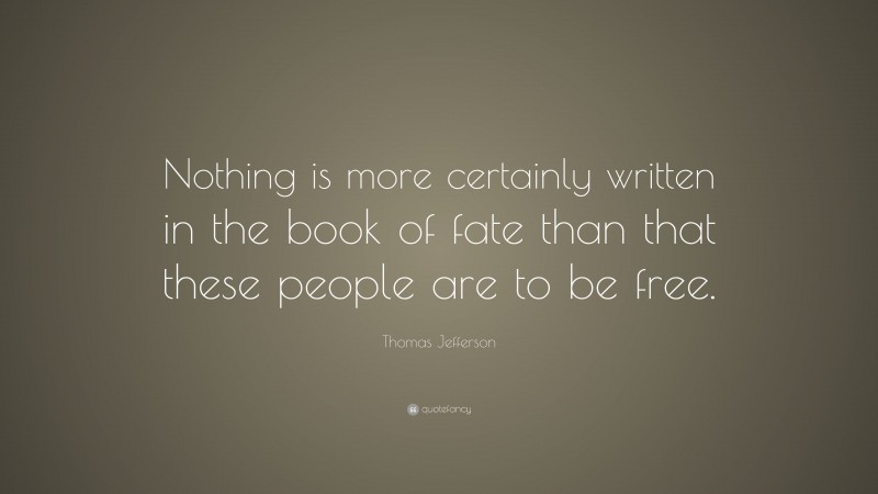 Thomas Jefferson Quote: “Nothing is more certainly written in the book of fate than that these people are to be free.”