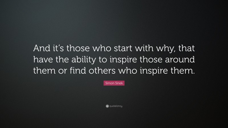 Simon Sinek Quote: “And it’s those who start with why, that have the ability to inspire those around them or find others who inspire them.”