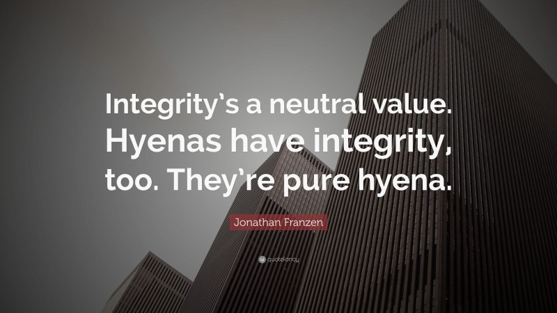 Jonathan Franzen Quote: “Integrity’s a neutral value. Hyenas have integrity, too. They’re pure hyena.”