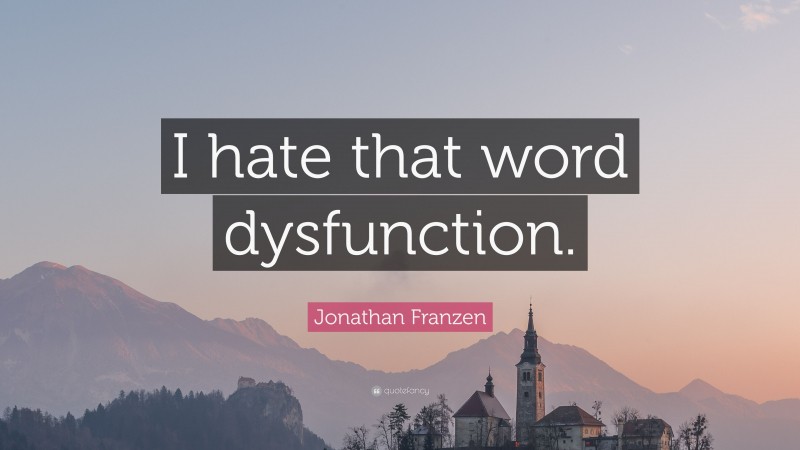 Jonathan Franzen Quote: “I hate that word dysfunction.”