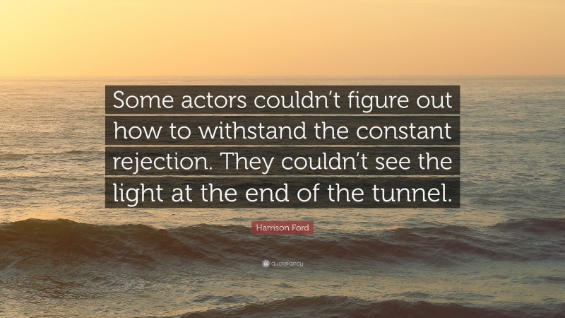 Harrison Ford Quote: “Some actors couldn’t figure out how to withstand the constant rejection. They couldn’t see the light at the end of the tunnel.”