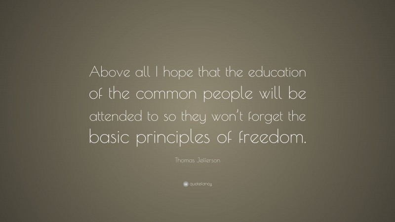 Thomas Jefferson Quote: “Above all I hope that the education of the common people will be attended to so they won’t forget the basic principles of freedom.”