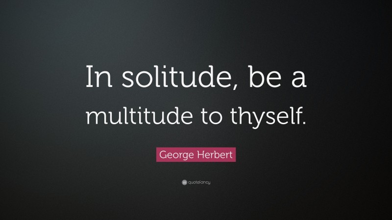 George Herbert Quote: “In solitude, be a multitude to thyself.”