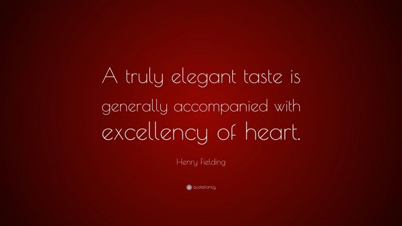 Henry Fielding Quote: “A truly elegant taste is generally accompanied with excellency of heart.”