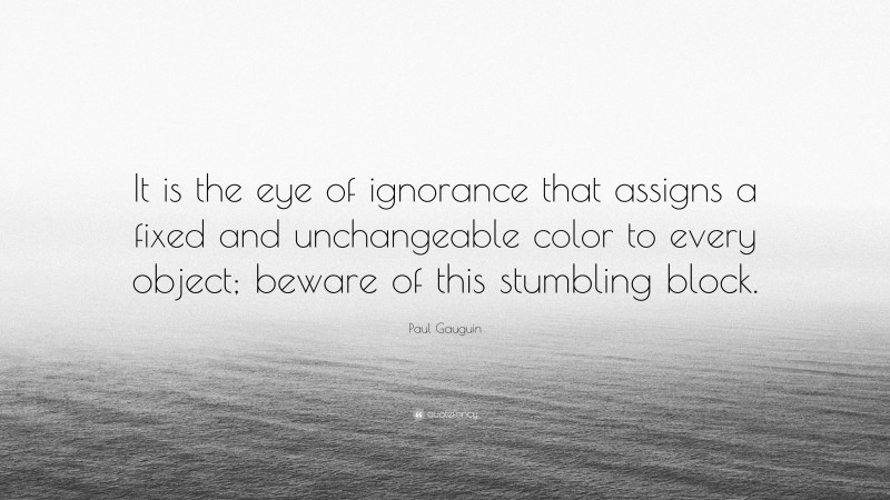 Paul Gauguin Quote: “It is the eye of ignorance that assigns a fixed and unchangeable color to every object; beware of this stumbling block.”
