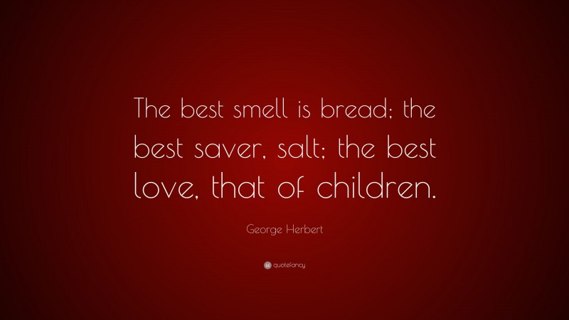 George Herbert Quote: “The best smell is bread; the best saver, salt; the best love, that of children.”