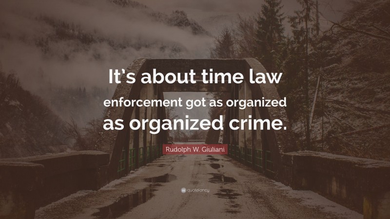 Rudolph W. Giuliani Quote: “It’s about time law enforcement got as organized as organized crime.”