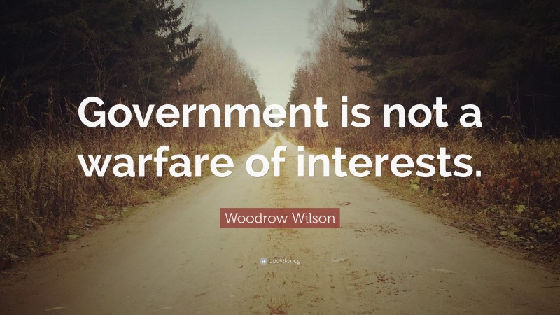Woodrow Wilson Quote: “Government is not a warfare of interests.”