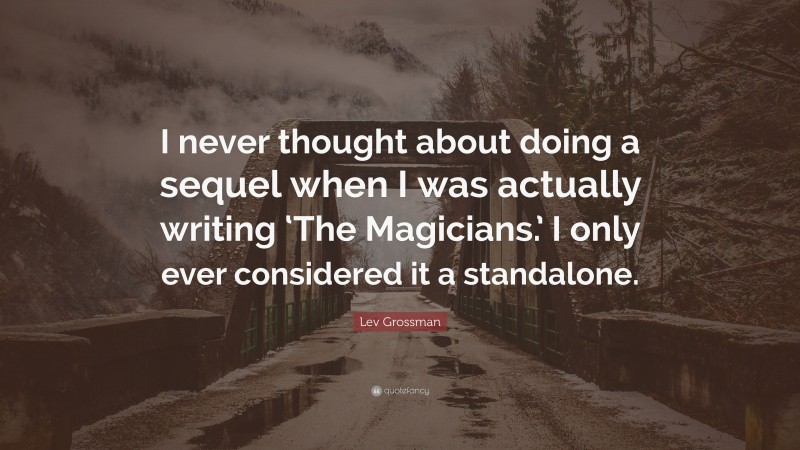 Lev Grossman Quote: “I never thought about doing a sequel when I was actually writing ‘The Magicians.’ I only ever considered it a standalone.”