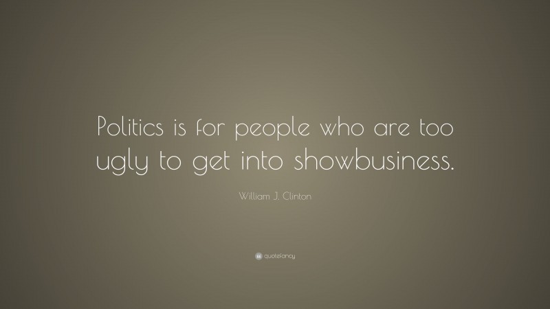 William J. Clinton Quote: “Politics is for people who are too ugly to get into showbusiness.”