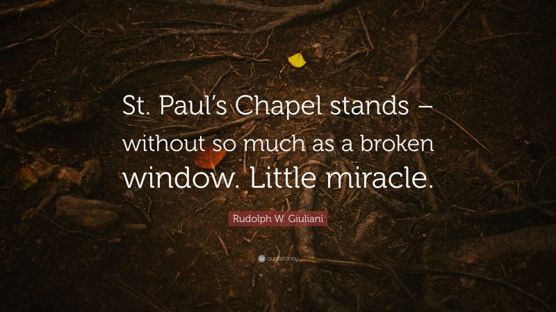 Rudolph W. Giuliani Quote: “St. Paul’s Chapel stands – without so much as a broken window. Little miracle.”