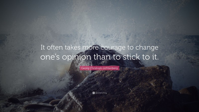 Georg Christoph Lichtenberg Quote: “It often takes more courage to change one’s opinion than to stick to it.”