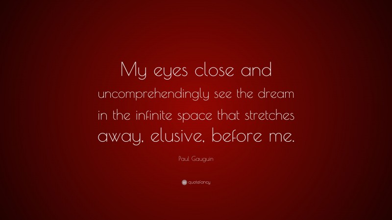 Paul Gauguin Quote: “My eyes close and uncomprehendingly see the dream in the infinite space that stretches away, elusive, before me.”