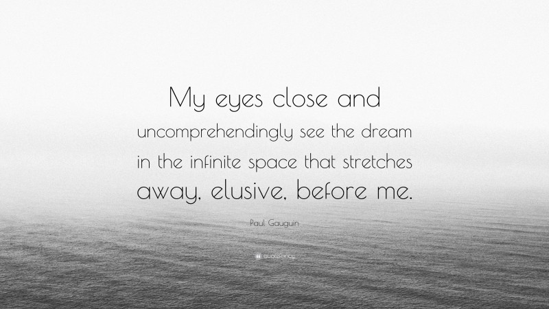 Paul Gauguin Quote: “My eyes close and uncomprehendingly see the dream in the infinite space that stretches away, elusive, before me.”