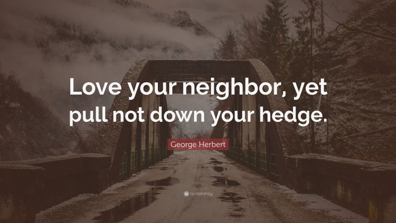 George Herbert Quote: “Love your neighbor, yet pull not down your hedge.”