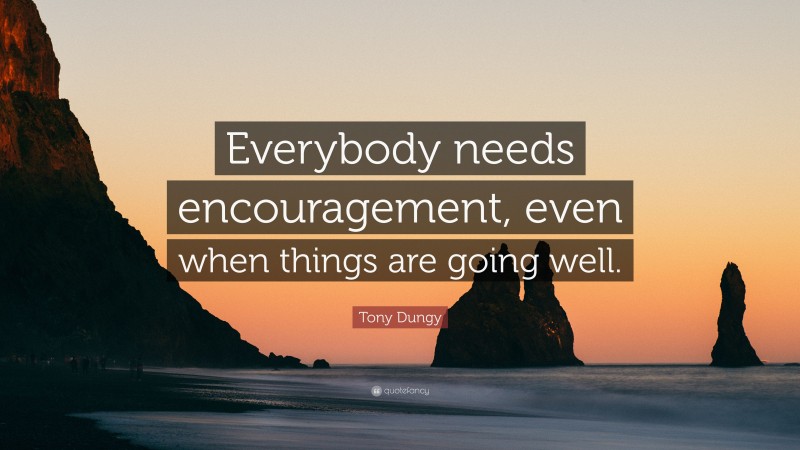 Tony Dungy Quote: “Everybody needs encouragement, even when things are going well.”
