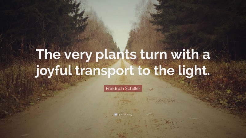 Friedrich Schiller Quote: “The very plants turn with a joyful transport to the light.”