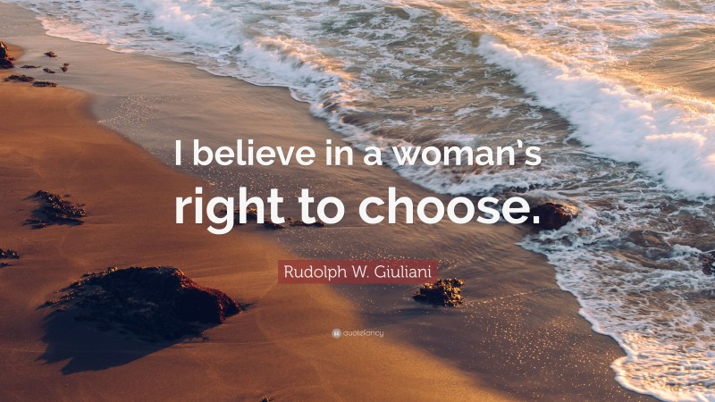 Rudolph W. Giuliani Quote: “I believe in a woman’s right to choose.”