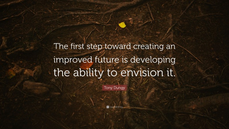 Tony Dungy Quote: “The first step toward creating an improved future is developing the ability to envision it.”