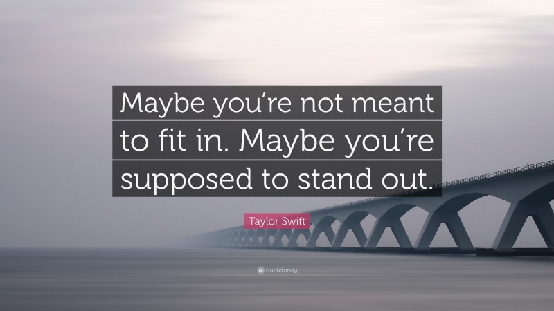 Taylor Swift Quote: “Maybe you’re not meant to fit in. Maybe you’re supposed to stand out.”