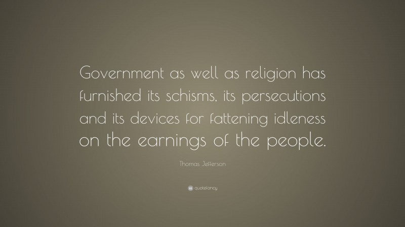 Thomas Jefferson Quote: “Government as well as religion has furnished its schisms, its persecutions and its devices for fattening idleness on the earnings of the people.”