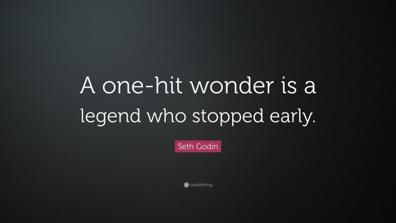 Seth Godin Quote: “A one-hit wonder is a legend who stopped early.”