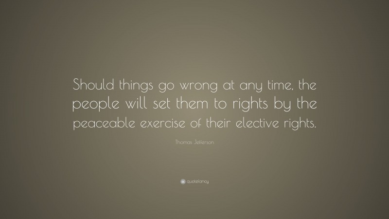 Thomas Jefferson Quote: “Should things go wrong at any time, the people will set them to rights by the peaceable exercise of their elective rights.”