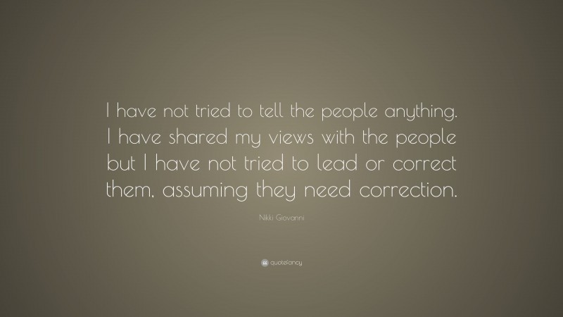 Nikki Giovanni Quote: “I have not tried to tell the people anything. I have shared my views with the people but I have not tried to lead or correct them, assuming they need correction.”