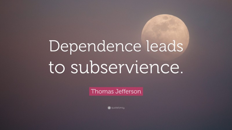 Thomas Jefferson Quote: “Dependence leads to subservience.”