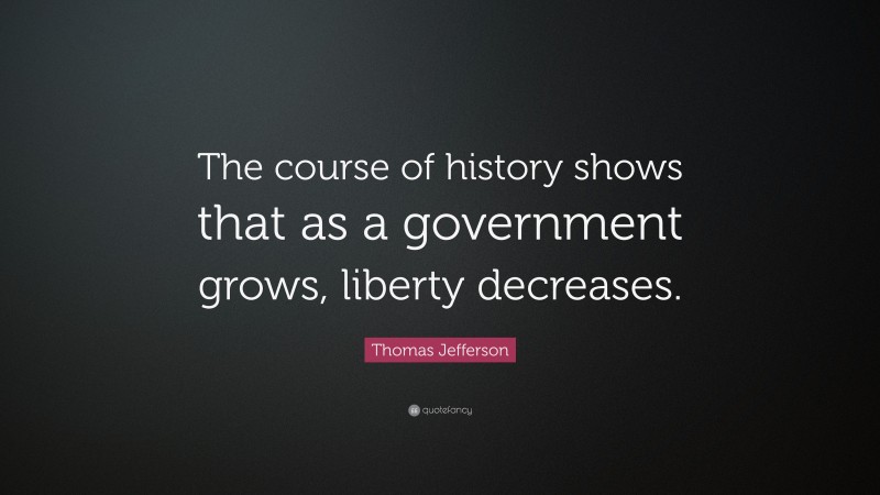 Thomas Jefferson Quote: “The course of history shows that as a government grows, liberty decreases.”