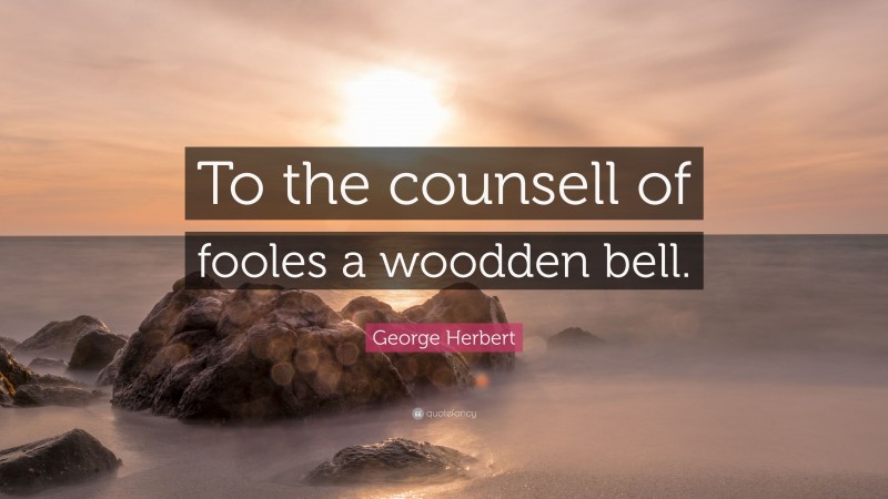 George Herbert Quote: “To the counsell of fooles a woodden bell.”