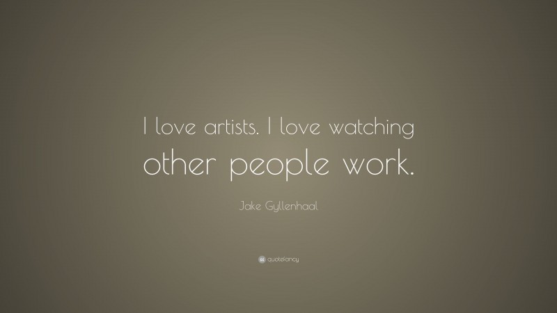 Jake Gyllenhaal Quote: “I love artists. I love watching other people work.”