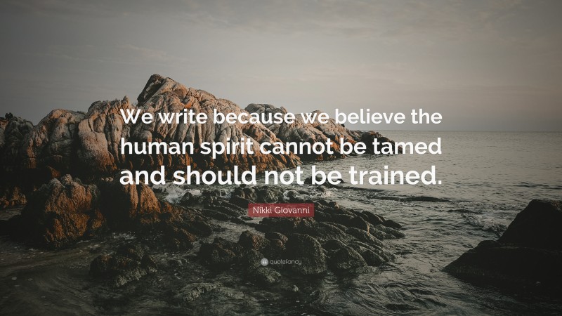 Nikki Giovanni Quote: “We write because we believe the human spirit cannot be tamed and should not be trained.”