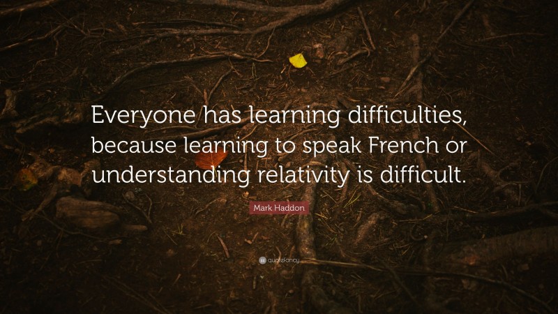 Mark Haddon Quote: “Everyone has learning difficulties, because learning to speak French or understanding relativity is difficult.”
