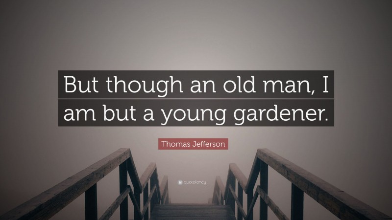 Thomas Jefferson Quote: “But though an old man, I am but a young gardener.”