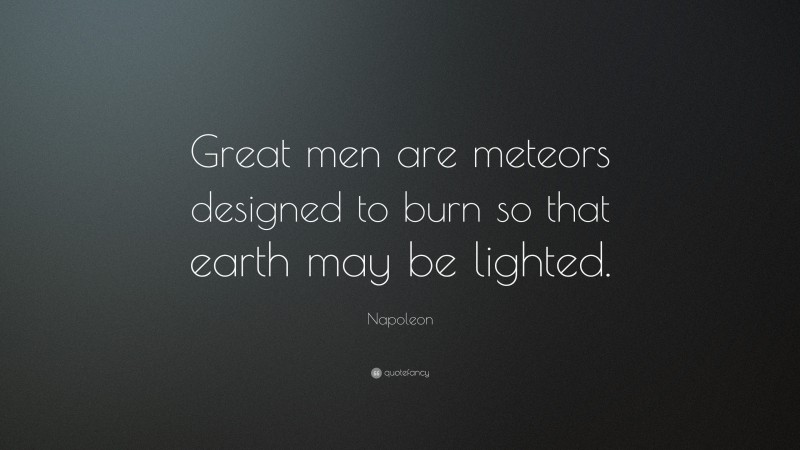 Napoleon Quote: “Great men are meteors designed to burn so that earth may be lighted.”