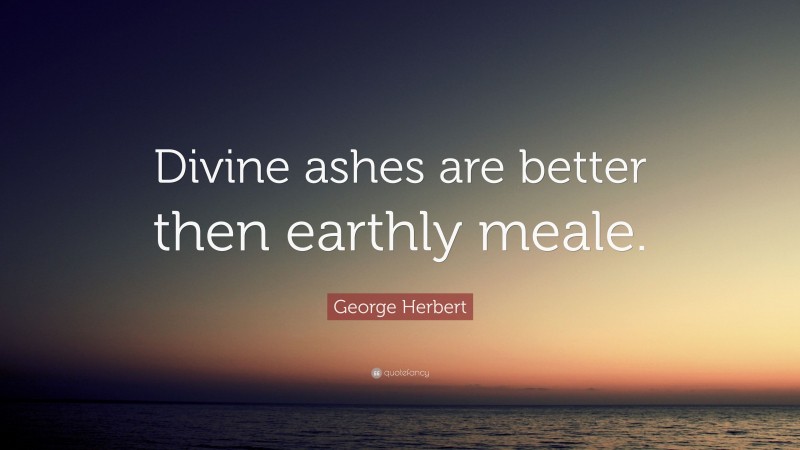 George Herbert Quote: “Divine ashes are better then earthly meale.”