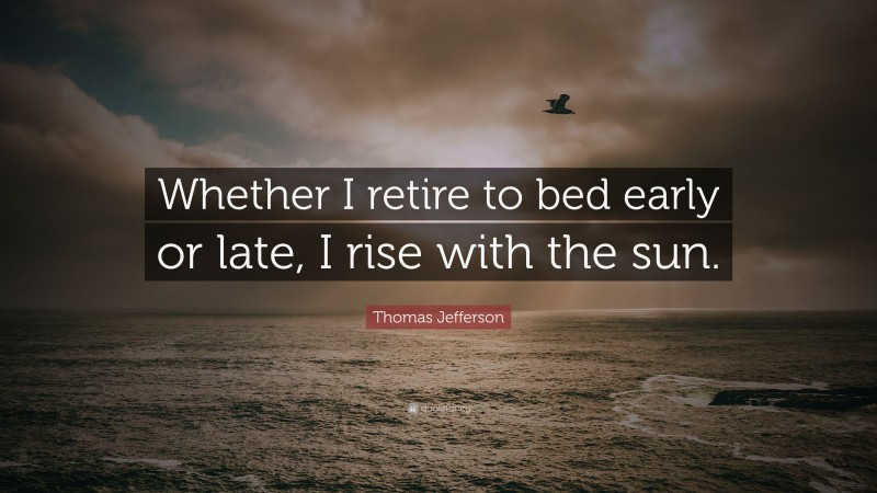 Thomas Jefferson Quote: “Whether I retire to bed early or late, I rise with the sun.”