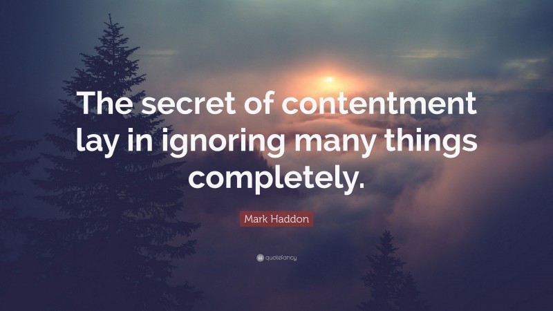 Mark Haddon Quote: “The secret of contentment lay in ignoring many things completely.”