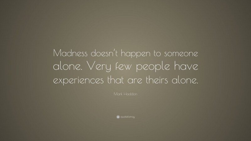 Mark Haddon Quote: “Madness doesn’t happen to someone alone. Very few people have experiences that are theirs alone.”