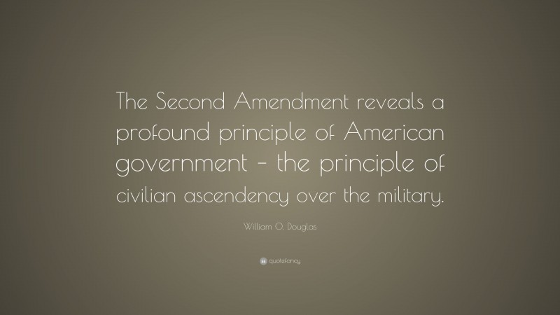 William O. Douglas Quote: “The Second Amendment reveals a profound principle of American government – the principle of civilian ascendency over the military.”