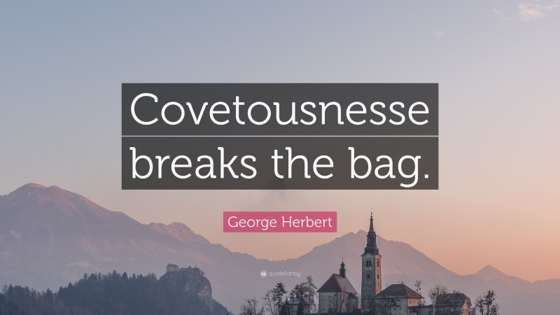 George Herbert Quote: “Covetousnesse breaks the bag.”