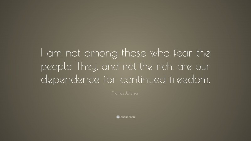 Thomas Jefferson Quote: “I am not among those who fear the people. They, and not the rich, are our dependence for continued freedom.”