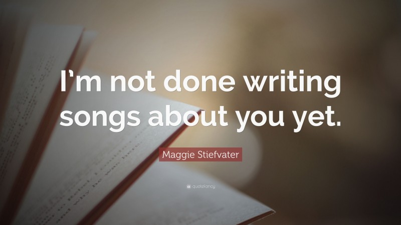 Maggie Stiefvater Quote: “I’m not done writing songs about you yet.”