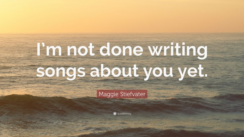 Maggie Stiefvater Quote: “I’m not done writing songs about you yet.”
